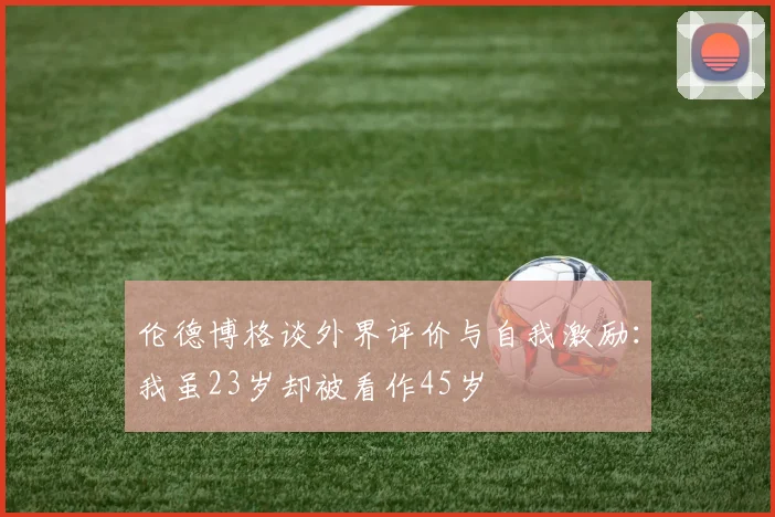 伦德博格谈外界评价与自我激励：我虽23岁却被看作45岁