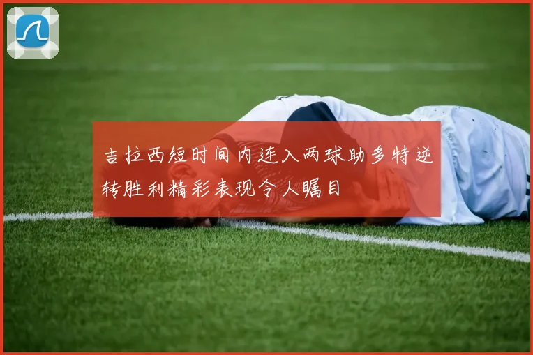 吉拉西短时间内连入两球助多特逆转胜利精彩表现令人瞩目