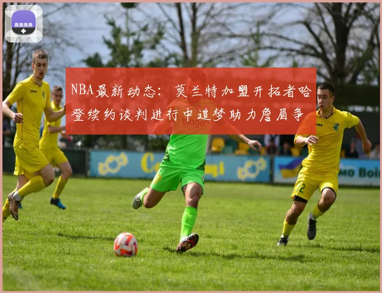 NBA最新动态：莫兰特加盟开拓者哈登续约谈判进行中追梦助力詹眉争冠