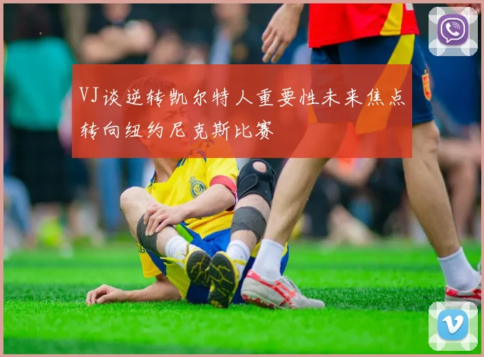 VJ谈逆转凯尔特人重要性未来焦点转向纽约尼克斯比赛