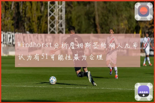 Windhorst分析詹姆斯签约湖人几率认为有51可能性最为合理