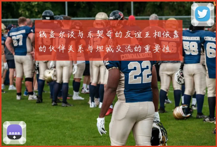 钱查尔谈与东契奇的友谊互相依靠的伙伴关系与坦诚交流的重要性