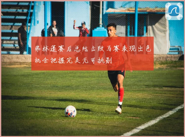 弗林蓬赛后总结击败马赛表现出色机会把握完美无可挑剔