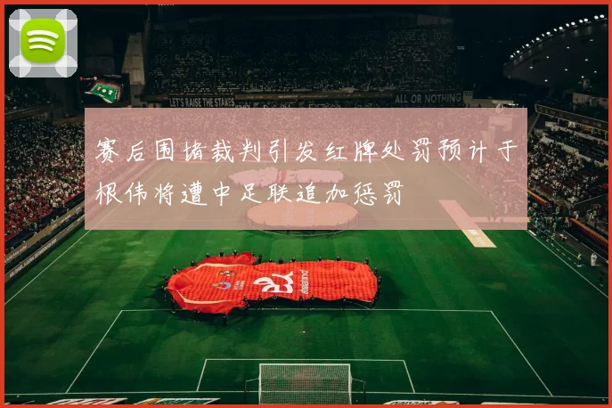 赛后围堵裁判引发红牌处罚预计于根伟将遭中足联追加惩罚