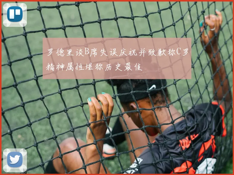 罗德里谈B席失误庆祝并致歉称C罗精神属性堪称历史最佳