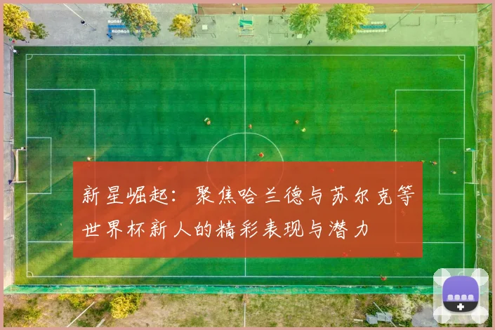 新星崛起：聚焦哈兰德与苏尔克等世界杯新人的精彩表现与潜力
