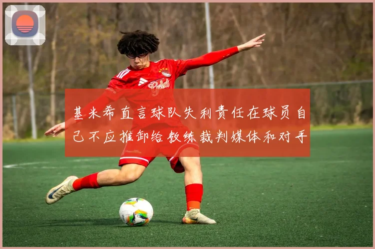 基米希直言球队失利责任在球员自己不应推卸给教练裁判媒体和对手