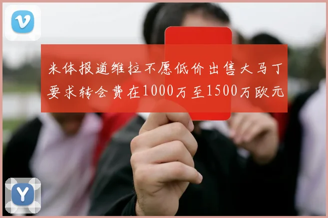 米体报道维拉不愿低价出售大马丁要求转会费在1000万至1500万欧元之间