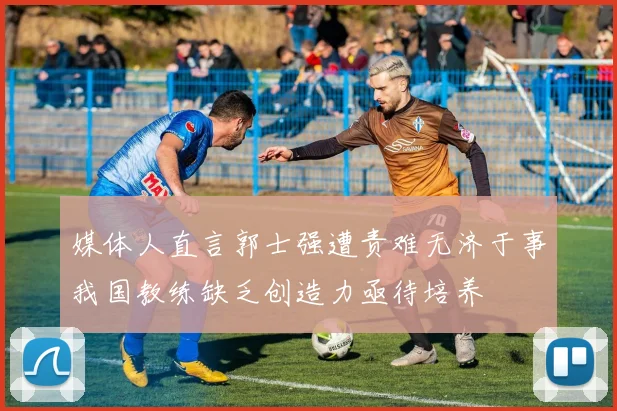 媒体人直言郭士强遭责难无济于事我国教练缺乏创造力亟待培养