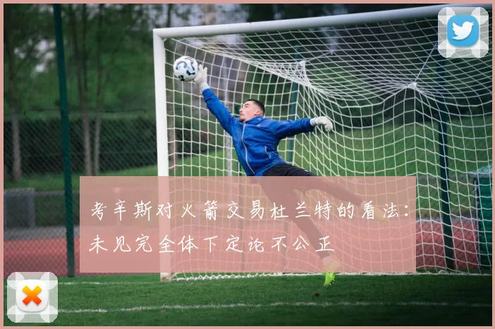 考辛斯对火箭交易杜兰特的看法：未见完全体下定论不公正