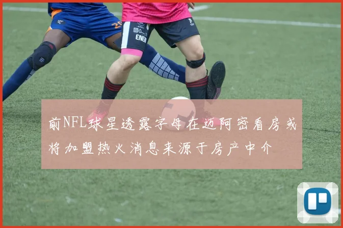 前NFL球星透露字母在迈阿密看房或将加盟热火消息来源于房产中介
