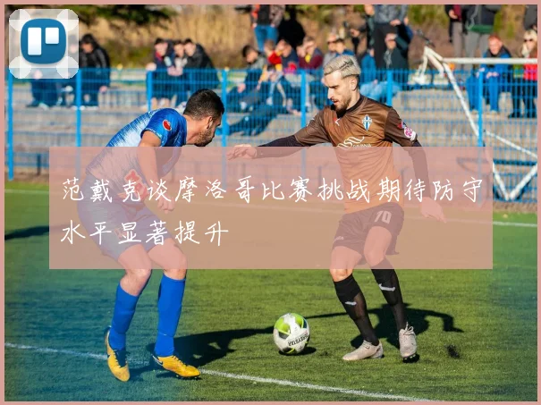 范戴克谈摩洛哥比赛挑战期待防守水平显著提升