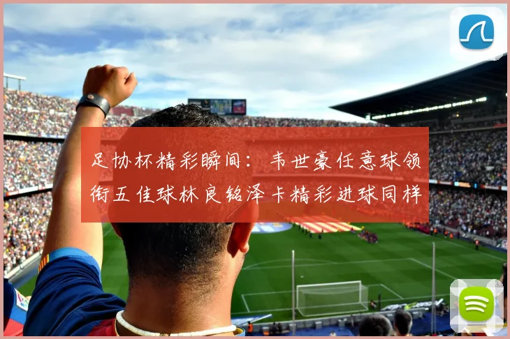 足协杯精彩瞬间：韦世豪任意球领衔五佳球林良铭泽卡精彩进球同样耀眼