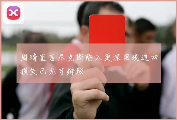 周琦直言尼克斯陷入更深困境追回损失已无可辩驳