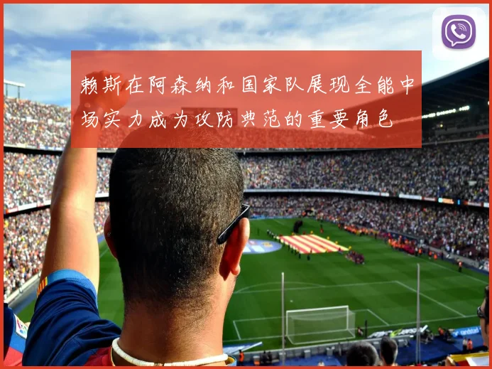 赖斯在阿森纳和国家队展现全能中场实力成为攻防典范的重要角色