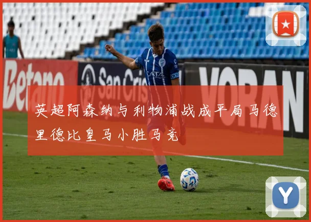 英超阿森纳与利物浦战成平局马德里德比皇马小胜马竞