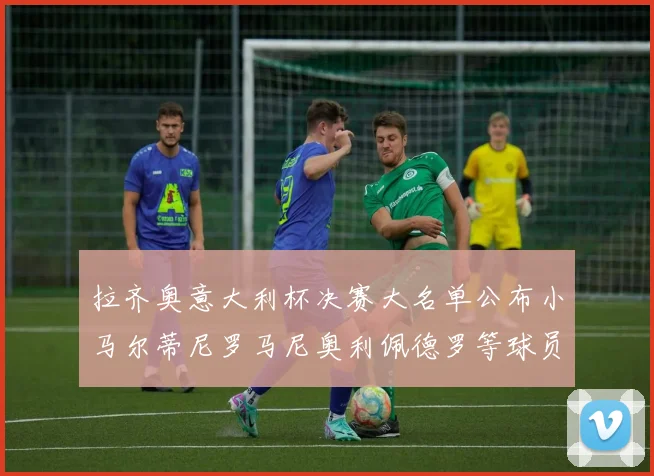 拉齐奥意大利杯决赛大名单公布小马尔蒂尼罗马尼奥利佩德罗等球员入选