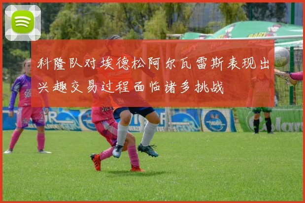 科隆队对埃德松阿尔瓦雷斯表现出兴趣交易过程面临诸多挑战