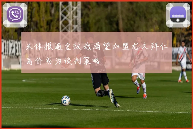 米体报道金玟哉渴望加盟尤文拜仁高价或为谈判策略