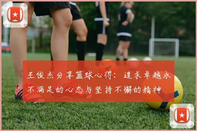 王俊杰分享篮球心得：追求卓越永不满足的心态与坚持不懈的精神