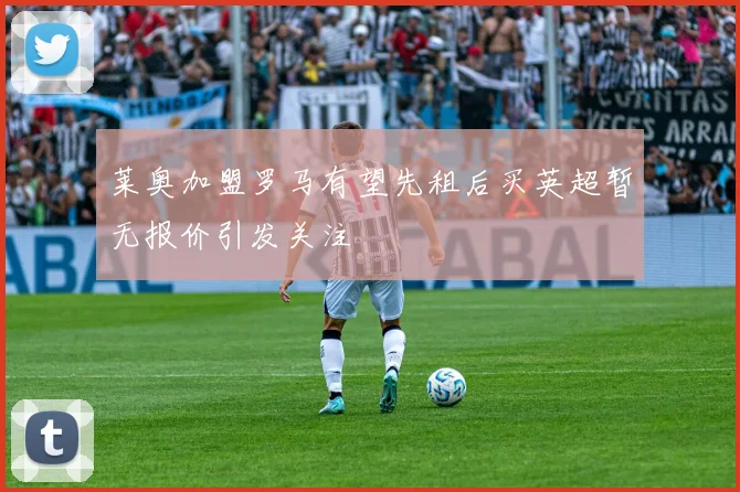 莱奥加盟罗马有望先租后买英超暂无报价引发关注