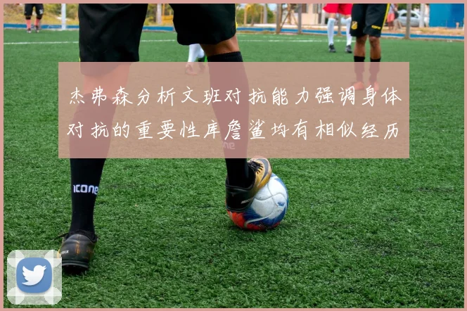 杰弗森分析文班对抗能力强调身体对抗的重要性库詹鲨均有相似经历