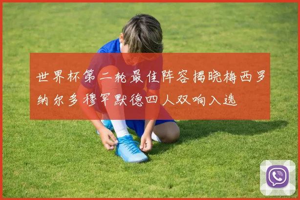 世界杯第二轮最佳阵容揭晓梅西罗纳尔多穆罕默德四人双响入选