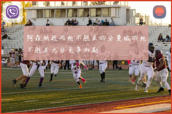 阿森纳近两轮不胜丢四分曼城四轮不胜丢九分竞争加剧