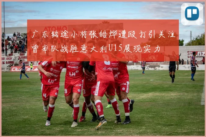 广东铭途小将张皓烨遭殴打引关注曾率队战胜意大利U15展现实力