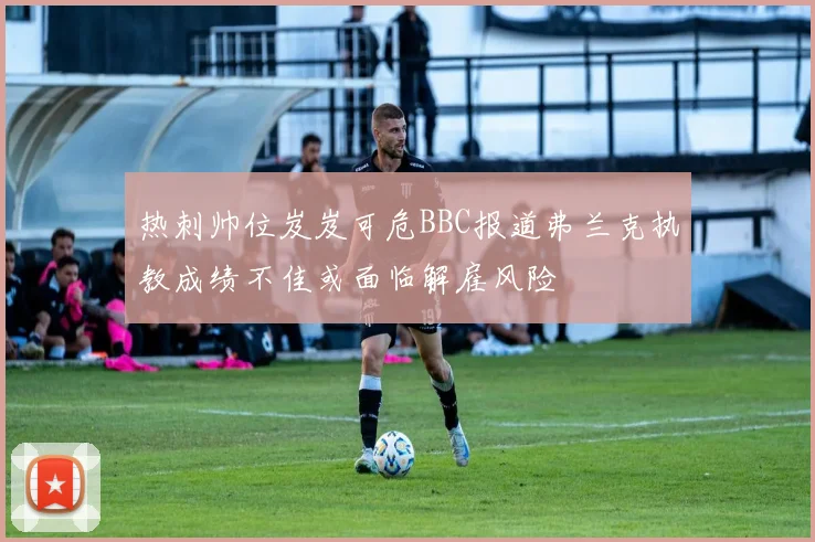 热刺帅位岌岌可危BBC报道弗兰克执教成绩不佳或面临解雇风险