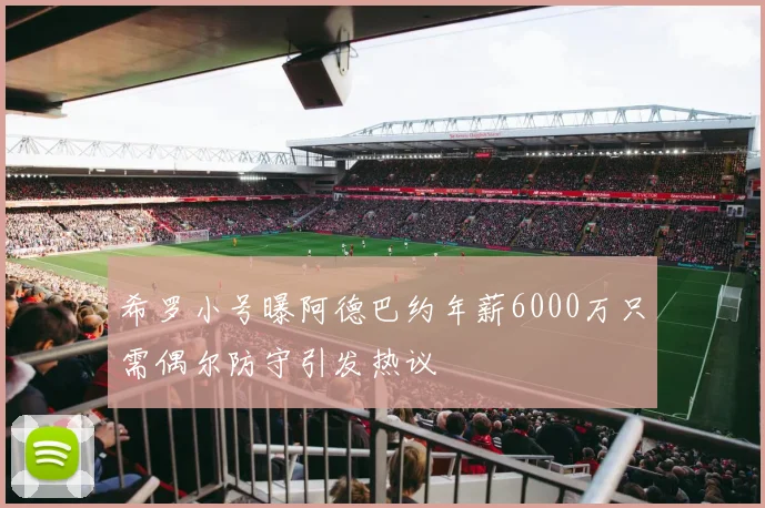 希罗小号曝阿德巴约年薪6000万只需偶尔防守引发热议