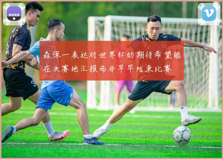 森保一表达对世界杯的期待希望能在决赛地汇报而非早早结束比赛