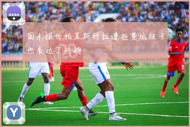 国米报价帕莱斯特拉遭拒曼城纽卡也表达了兴趣