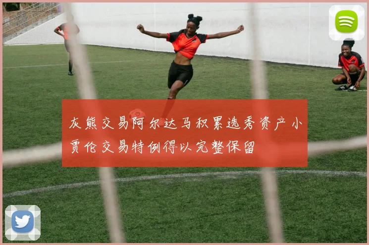 灰熊交易阿尔达马积累选秀资产小贾伦交易特例得以完整保留