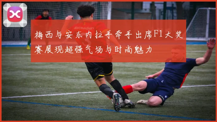 梅西与安东内拉手牵手出席F1大奖赛展现超强气场与时尚魅力