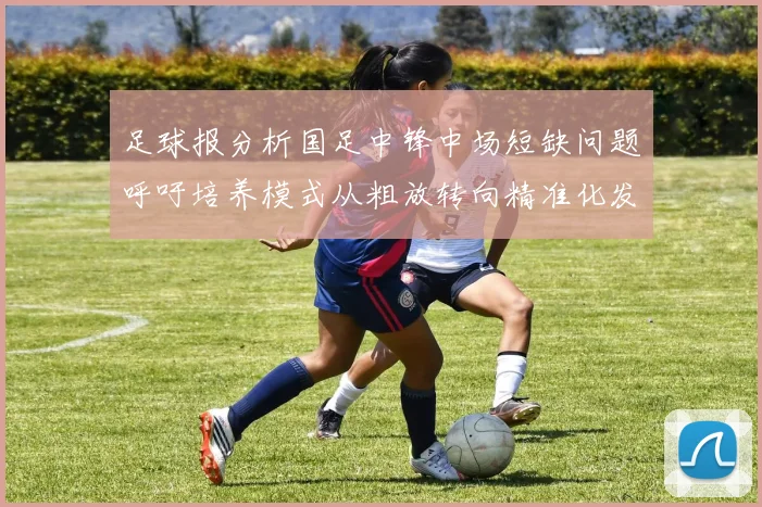足球报分析国足中锋中场短缺问题呼吁培养模式从粗放转向精准化发展