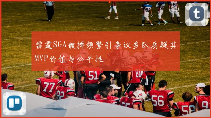雷霆SGA假摔频繁引争议多队质疑其MVP价值与公平性