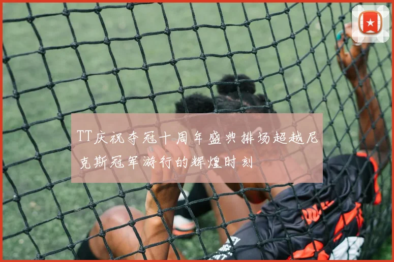 TT庆祝夺冠十周年盛典排场超越尼克斯冠军游行的辉煌时刻